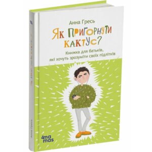 Як пригорнути кактус. Книга для батьків, які хочуть зрозуміти своїх підлітків. Видання 2-ге/Анна Гресь
