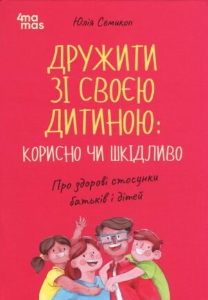 Книга Дружити зі своєю дитиною: корисно чи шкідливо. Про здорові стосунки батьків і дітей - Юлія Семикоп